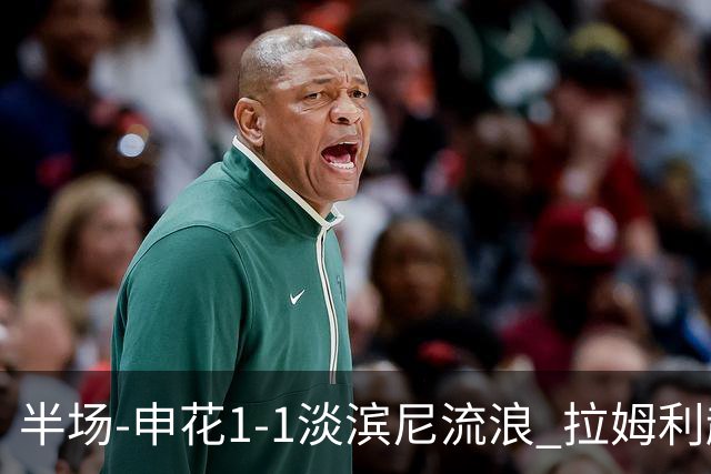 半场-申花1-1淡滨尼流浪 拉姆利越位进球被判有效 徐皓阳贴地斩
